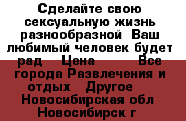 Сделайте свою сексуальную жизнь разнообразной! Ваш любимый человек будет рад. › Цена ­ 150 - Все города Развлечения и отдых » Другое   . Новосибирская обл.,Новосибирск г.